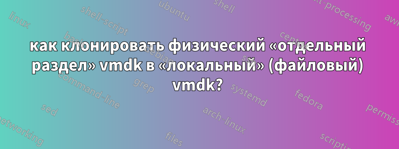 как клонировать физический «отдельный раздел» vmdk в «локальный» (файловый) vmdk?