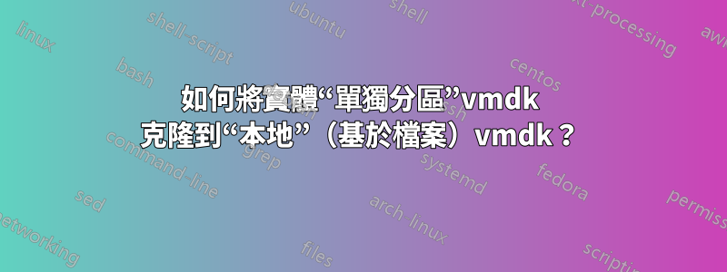 如何將實體“單獨分區”vmdk 克隆到“本地”（基於檔案）vmdk？