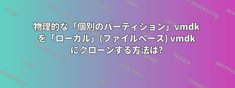 物理的な「個別のパーティション」vmdk を「ローカル」(ファイルベース) vmdk にクローンする方法は?