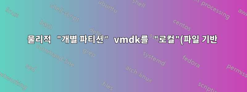 물리적 "개별 파티션" vmdk를 "로컬"(파일 기반) vmdk로 복제하는 방법은 무엇입니까?