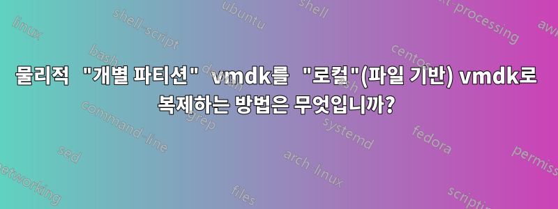 물리적 "개별 파티션" vmdk를 "로컬"(파일 기반) vmdk로 복제하는 방법은 무엇입니까?