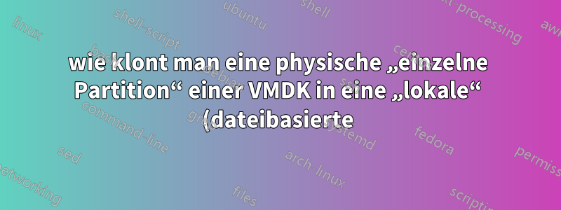 wie klont man eine physische „einzelne Partition“ einer VMDK in eine „lokale“ (dateibasierte) VMDK?