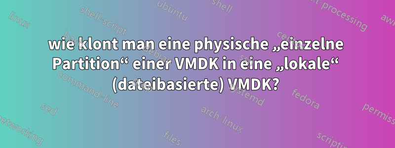 wie klont man eine physische „einzelne Partition“ einer VMDK in eine „lokale“ (dateibasierte) VMDK?