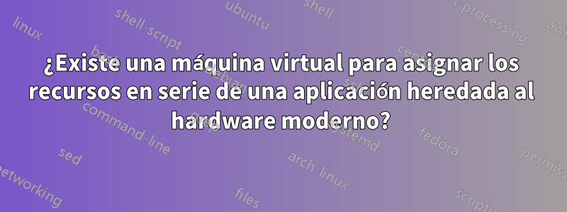 ¿Existe una máquina virtual para asignar los recursos en serie de una aplicación heredada al hardware moderno?