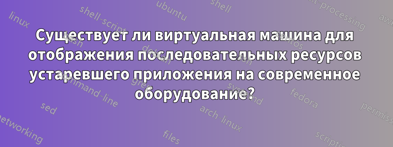 Существует ли виртуальная машина для отображения последовательных ресурсов устаревшего приложения на современное оборудование?