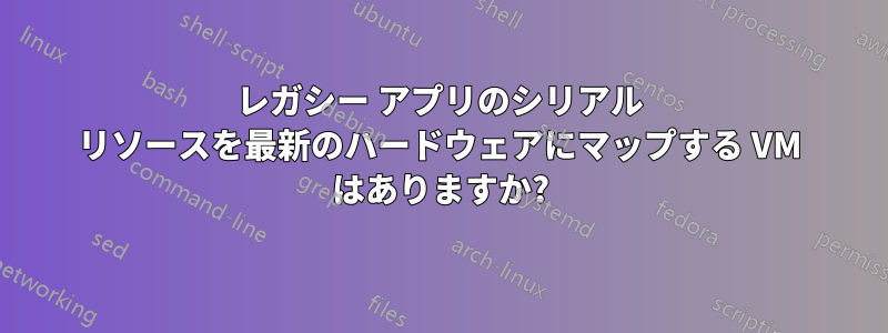 レガシー アプリのシリアル リソースを最新のハードウェアにマップする VM はありますか?