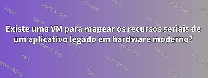 Existe uma VM para mapear os recursos seriais de um aplicativo legado em hardware moderno?