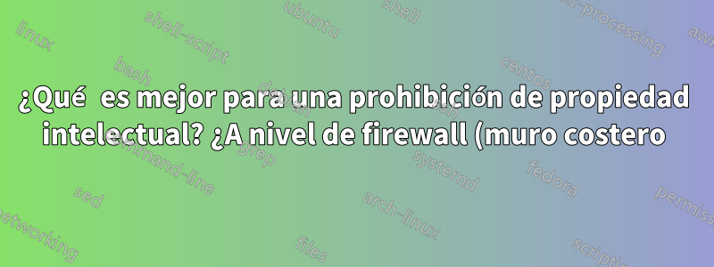 ¿Qué es mejor para una prohibición de propiedad intelectual? ¿A nivel de firewall (muro costero) o a nivel de IIS?