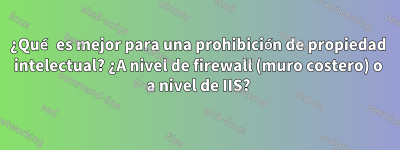 ¿Qué es mejor para una prohibición de propiedad intelectual? ¿A nivel de firewall (muro costero) o a nivel de IIS?