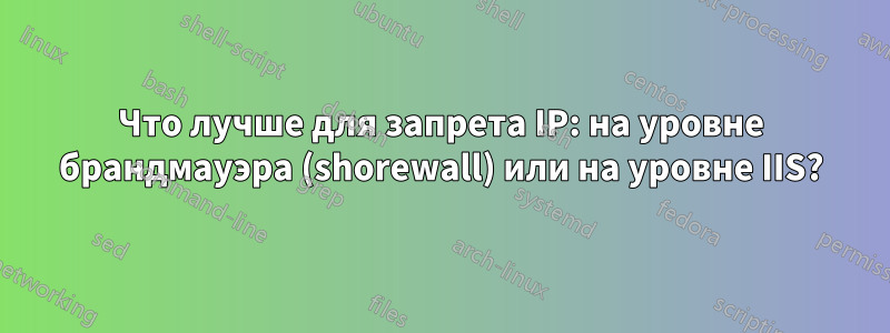 Что лучше для запрета IP: на уровне брандмауэра (shorewall) или на уровне IIS?