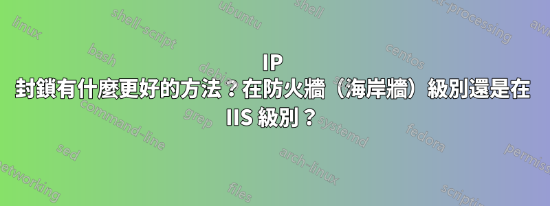 IP 封鎖有什麼更好的方法？在防火牆（海岸牆）級別還是在 IIS 級別？