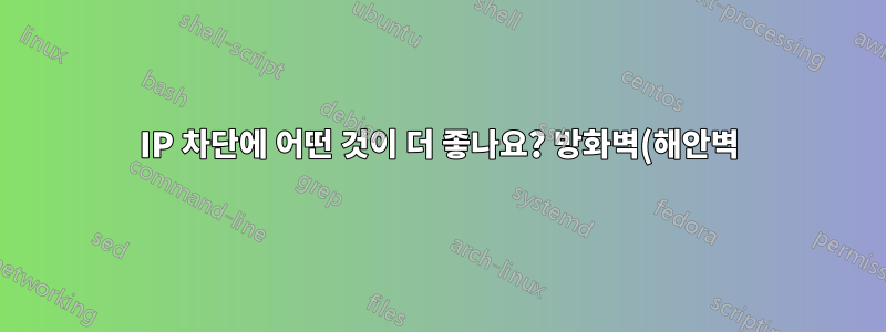 IP 차단에 어떤 것이 더 좋나요? 방화벽(해안벽) 수준입니까, 아니면 IIS 수준입니까?