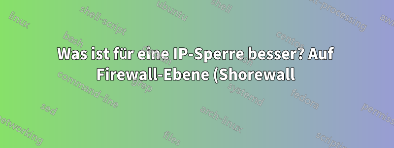 Was ist für eine IP-Sperre besser? Auf Firewall-Ebene (Shorewall) oder auf IIS-Ebene?
