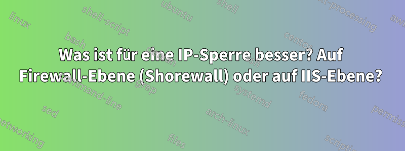 Was ist für eine IP-Sperre besser? Auf Firewall-Ebene (Shorewall) oder auf IIS-Ebene?