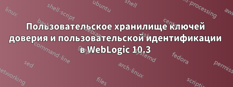 Пользовательское хранилище ключей доверия и пользовательской идентификации в WebLogic 10.3