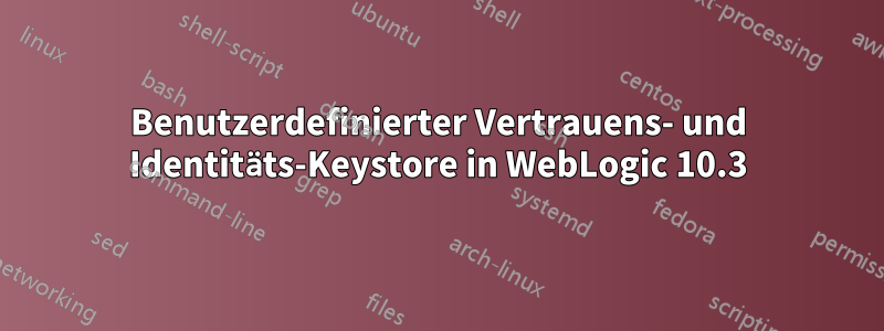 Benutzerdefinierter Vertrauens- und Identitäts-Keystore in WebLogic 10.3