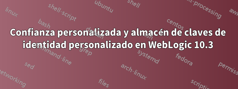 Confianza personalizada y almacén de claves de identidad personalizado en WebLogic 10.3