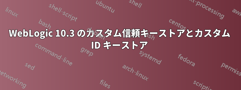 WebLogic 10.3 のカスタム信頼キーストアとカスタム ID キーストア