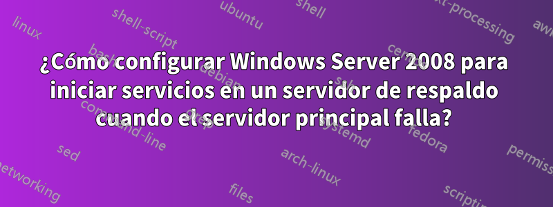 ¿Cómo configurar Windows Server 2008 para iniciar servicios en un servidor de respaldo cuando el servidor principal falla?