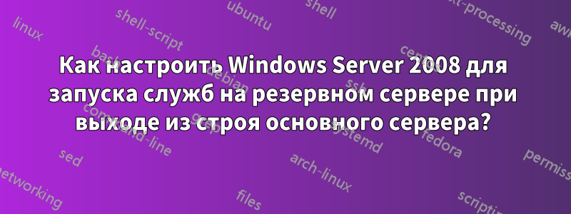 Как настроить Windows Server 2008 для запуска служб на резервном сервере при выходе из строя основного сервера?