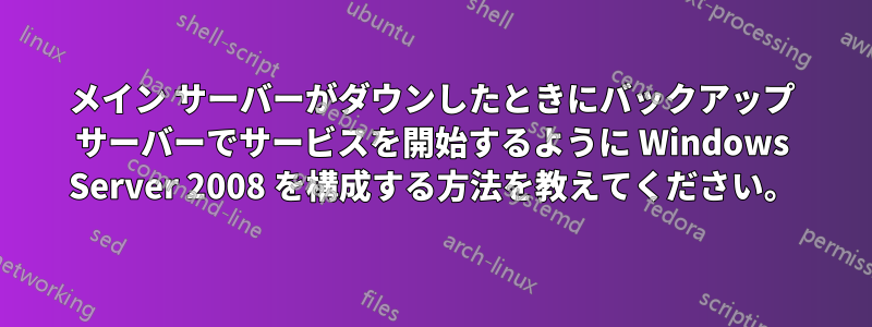 メイン サーバーがダウンしたときにバックアップ サーバーでサービスを開始するように Windows Server 2008 を構成する方法を教えてください。