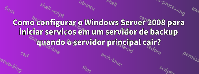 Como configurar o Windows Server 2008 para iniciar serviços em um servidor de backup quando o servidor principal cair?