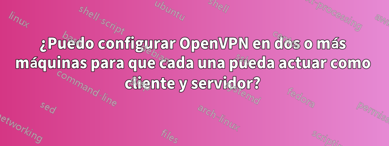 ¿Puedo configurar OpenVPN en dos o más máquinas para que cada una pueda actuar como cliente y servidor?