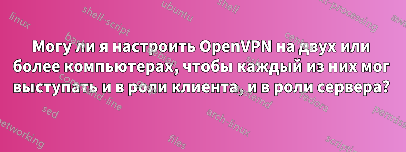 Могу ли я настроить OpenVPN на двух или более компьютерах, чтобы каждый из них мог выступать и в роли клиента, и в роли сервера?