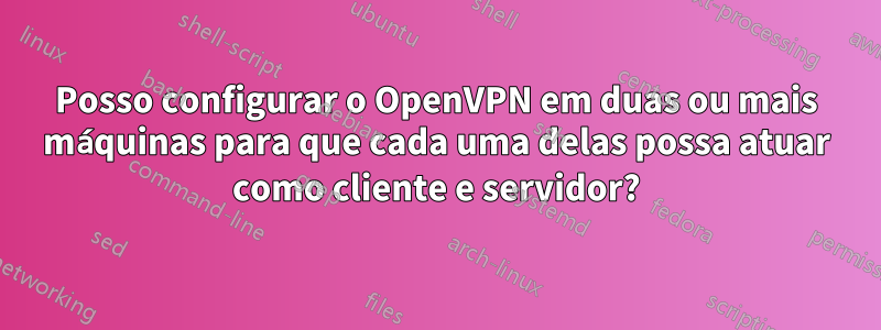 Posso configurar o OpenVPN em duas ou mais máquinas para que cada uma delas possa atuar como cliente e servidor?