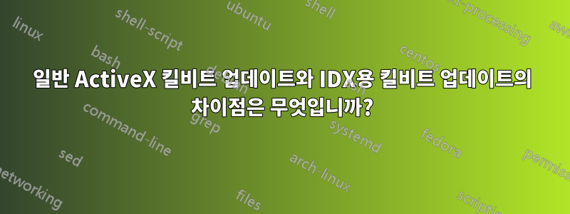 일반 ActiveX 킬비트 업데이트와 IDX용 킬비트 업데이트의 차이점은 무엇입니까?