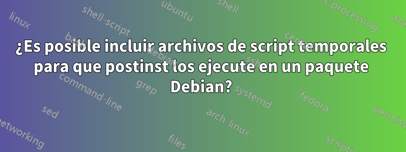 ¿Es posible incluir archivos de script temporales para que postinst los ejecute en un paquete Debian?