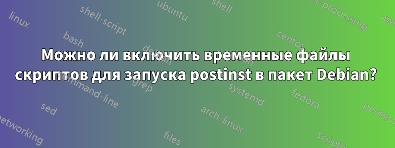 Можно ли включить временные файлы скриптов для запуска postinst в пакет Debian?