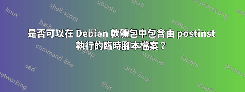 是否可以在 Debian 軟體包中包含由 postinst 執行的臨時腳本檔案？