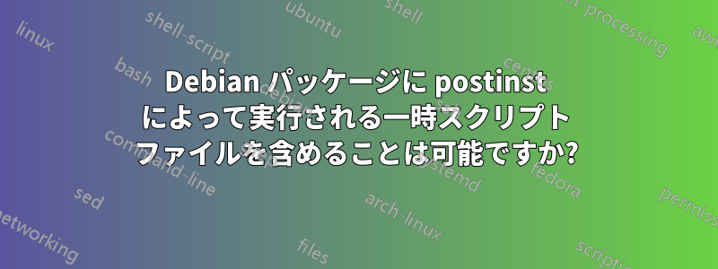 Debian パッケージに postinst によって実行される一時スクリプト ファイルを含めることは可能ですか?