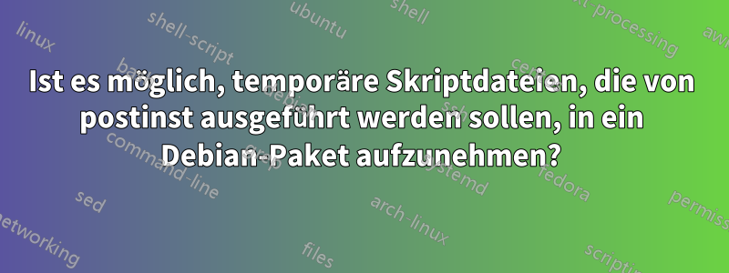 Ist es möglich, temporäre Skriptdateien, die von postinst ausgeführt werden sollen, in ein Debian-Paket aufzunehmen?