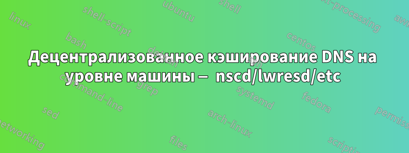 Децентрализованное кэширование DNS на уровне машины — nscd/lwresd/etc