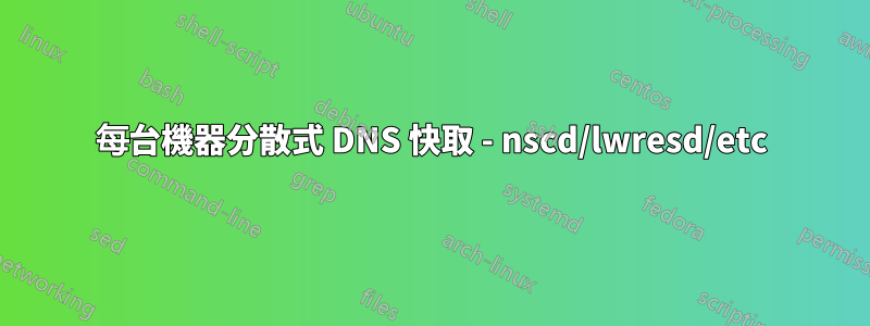 每台機器分散式 DNS 快取 - nscd/lwresd/etc