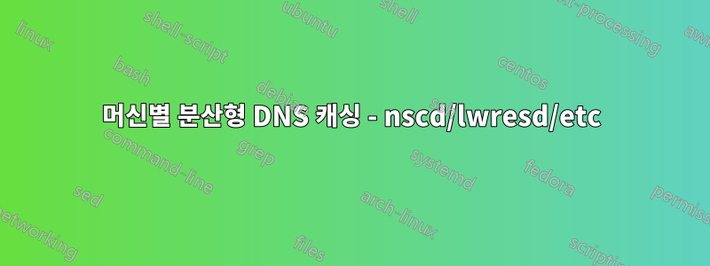 머신별 분산형 DNS 캐싱 - nscd/lwresd/etc