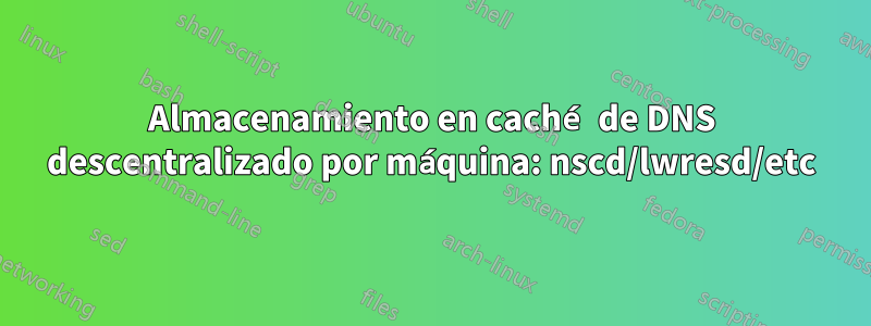 Almacenamiento en caché de DNS descentralizado por máquina: nscd/lwresd/etc