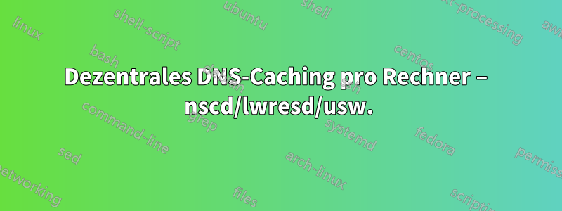 Dezentrales DNS-Caching pro Rechner – nscd/lwresd/usw.