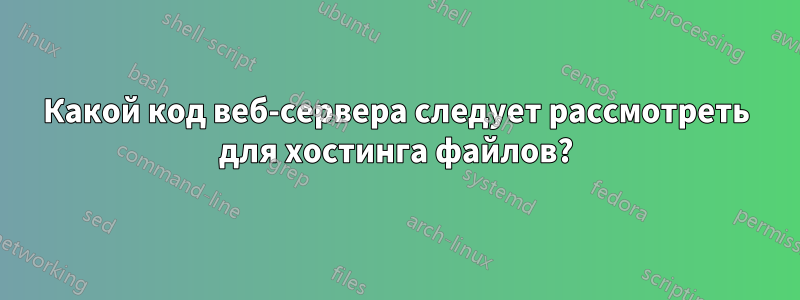 Какой код веб-сервера следует рассмотреть для хостинга файлов?