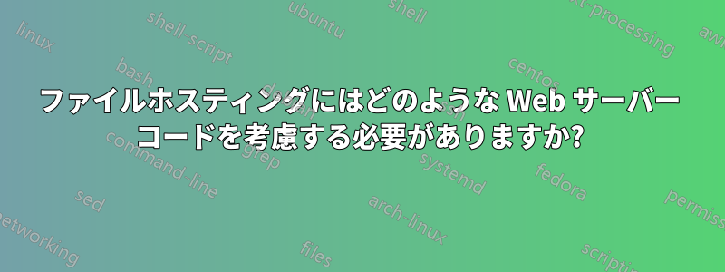 ファイルホスティングにはどのような Web サーバー コードを考慮する必要がありますか?