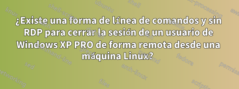 ¿Existe una forma de línea de comandos y sin RDP para cerrar la sesión de un usuario de Windows XP PRO de forma remota desde una máquina Linux? 