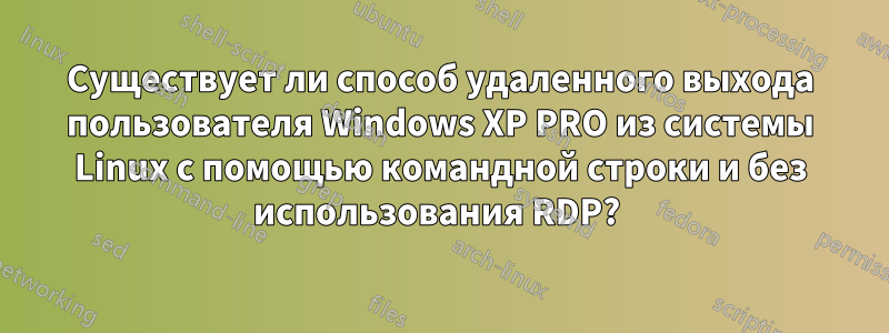 Существует ли способ удаленного выхода пользователя Windows XP PRO из системы Linux с помощью командной строки и без использования RDP? 