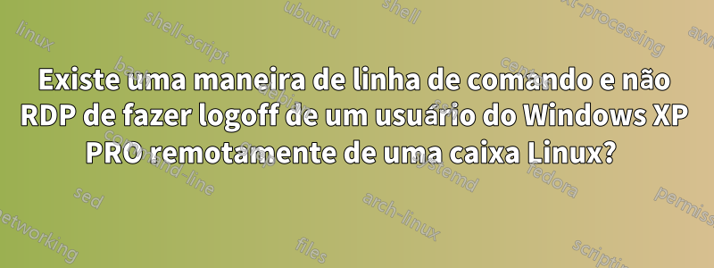 Existe uma maneira de linha de comando e não RDP de fazer logoff de um usuário do Windows XP PRO remotamente de uma caixa Linux? 