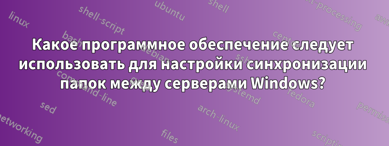 Какое программное обеспечение следует использовать для настройки синхронизации папок между серверами Windows?