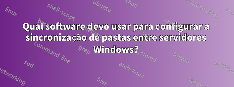 Qual software devo usar para configurar a sincronização de pastas entre servidores Windows?