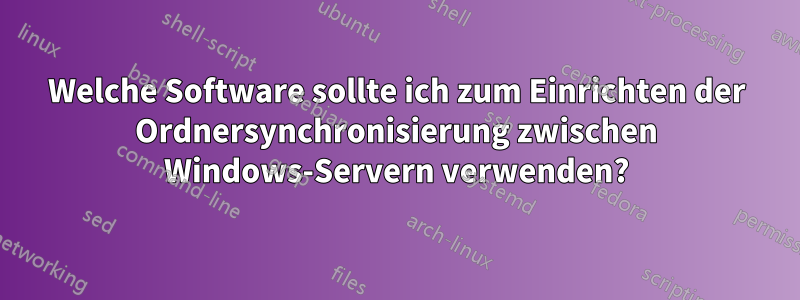 Welche Software sollte ich zum Einrichten der Ordnersynchronisierung zwischen Windows-Servern verwenden?