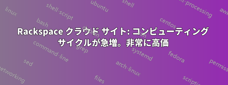 Rackspace クラウド サイト: コンピューティング サイクルが急増。非常に高価