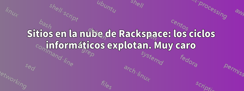 Sitios en la nube de Rackspace: los ciclos informáticos explotan. Muy caro